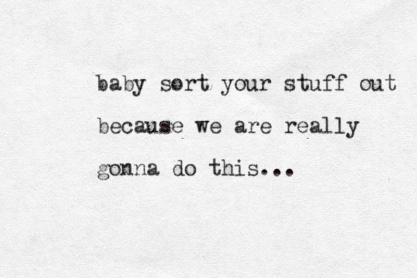 baby sort your stuff out because we are really gonna do this...