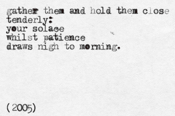 gather them and hold them close tenderly: your solace whilst patience draws nigh to morning. (2005) 
