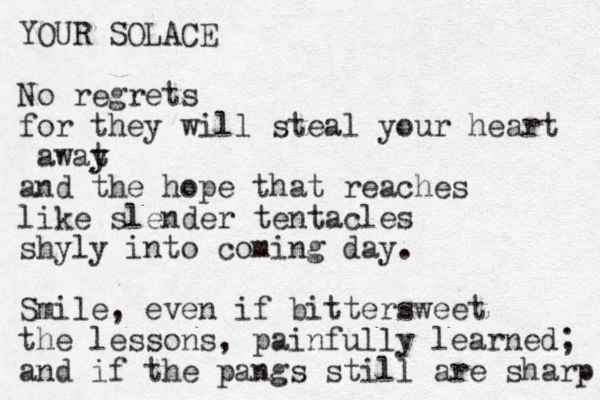 YOUR SOLACE No regrets for they will steal your heart awat y y and the hope that reaches like slender tentacles shyly into coming day. Smile, even if bittersweet the lessons, painfully learned; and if the pangs still are sharp 
