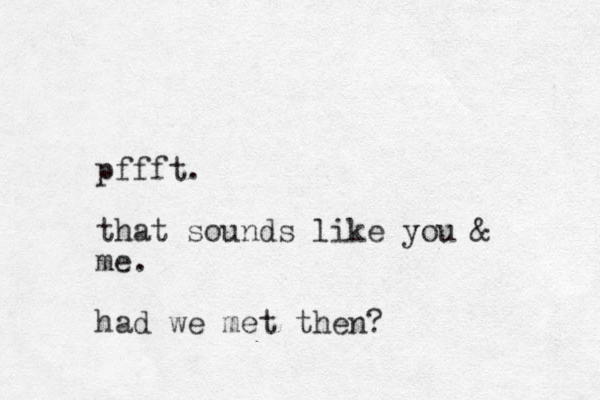 pffft. that sounds like you & me. had we met the n? 