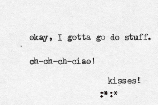 okay, I gotta go do stuff. ch-ch-ch-ciao! kisses! :*:* 