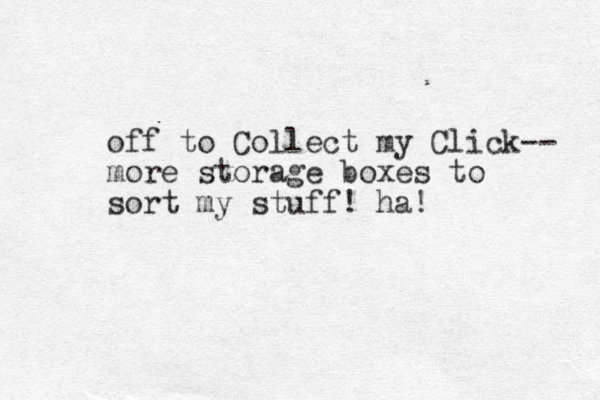 off to Collect my Click-- more storage boxes to sort my stuff! ha! 