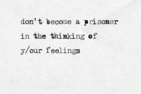 don't become a prisoner in the thinking of y/our feelings