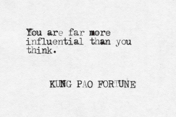 You are far more influential than you think. KUNG PAO FORTUNE 