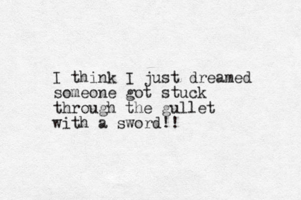 I think I just dreamed someone got stuck through the gullet with a sword!! 