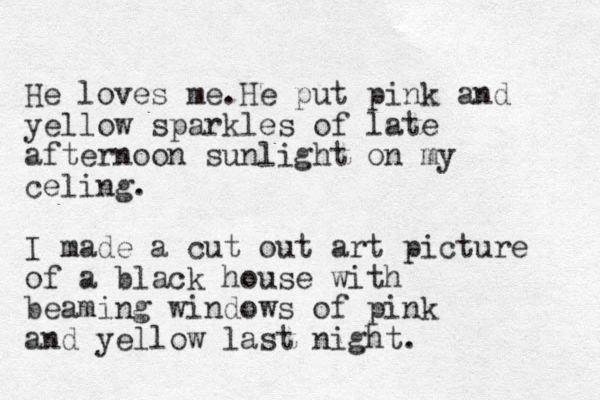 He loves me.He put pink and yellow sparkles of late afternoon sunlight on my celing. I made a cut out art picture of a black house with beaming windows of pink and yellow last night. 