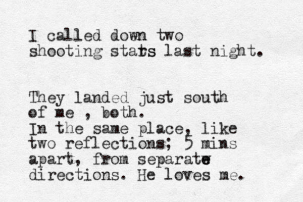 I called doen wn two shooting stats rs last night. They landed just south of me , both. In the same place, like two reflections; 5 mins apart, from separatw e e directions. He loves me. 