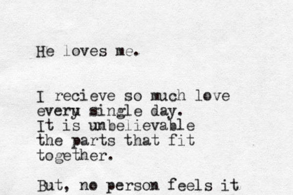 He loves me. I recieve so much love everu y single day. It is unbelievable the parts that fit together. But, no person feels it 