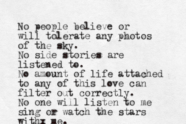 No people believe or will tolerate any photos of the sky. No side stories are listened to. No amount of life attached to any of this love can filter out correctly. No one will listen to me sing or watch the stars withm x me. 