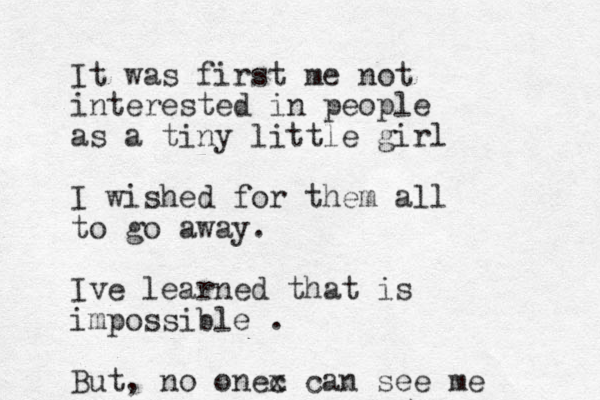 It was first me not interested in people as a tiny little girl I wished for them all to go away. Ive learned that is impossible . But, no onec x can see me 