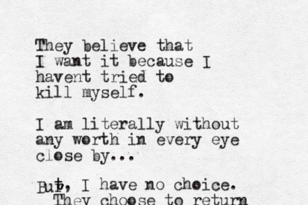 They believe that I want it because I havent tried to kill myself. I am literally without any worth in every eye close by... Bur t t, I have no choice. They choose to return 
