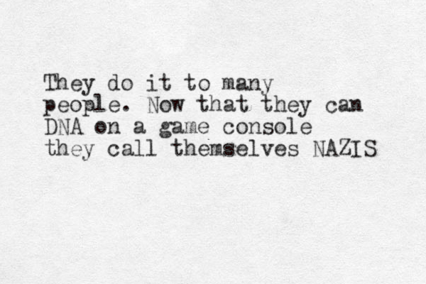 They do it to many people. Now that they can DNA on a game console they call themselves NAZIS 