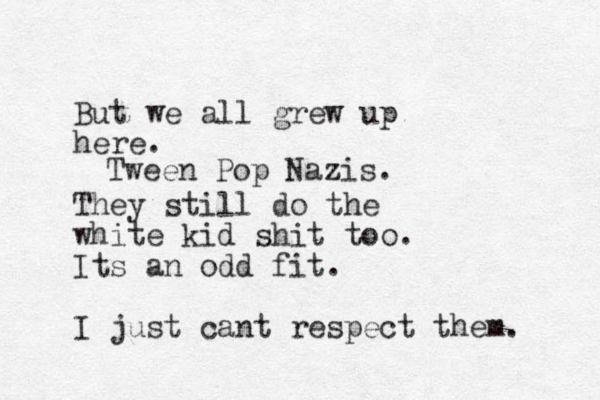 But we all grew up here. They still do the white kid shit too. Its an odd fit. I just cant respect them. Tween Pop Nazis. 