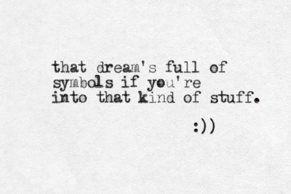 that dream's full of symbols if you're into that kind of stuff. :)) 