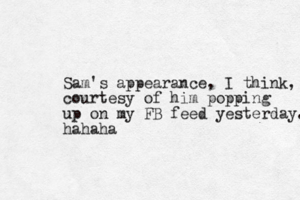 Sam's appearance, I think, courtesy of him popping up on my FB feed yesterday. hahaha