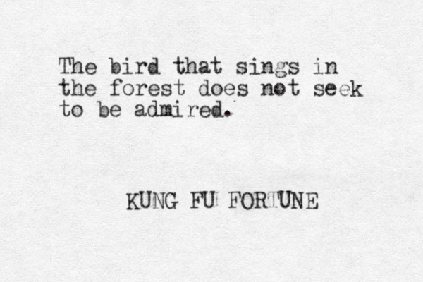 The bird that sings in the forest does not seek to be admired. KUNG FU FORTUNE