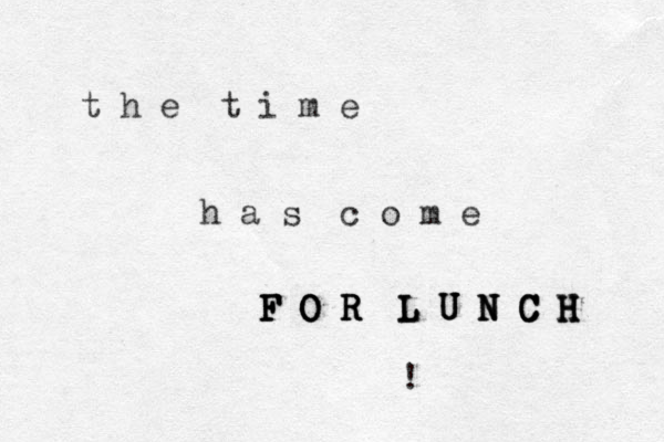 t h e t i m e h a s c o m e F O R L U N C H F O R L U N C H F O R L U N C H F O R L U N C H ! 