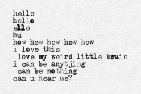 hello hello ello hu how how how how how i love this love my weird little brain i can be anytjing can be nothing can u hear me?