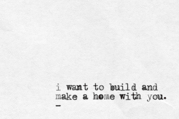 i want to build and make a home with you. - 
