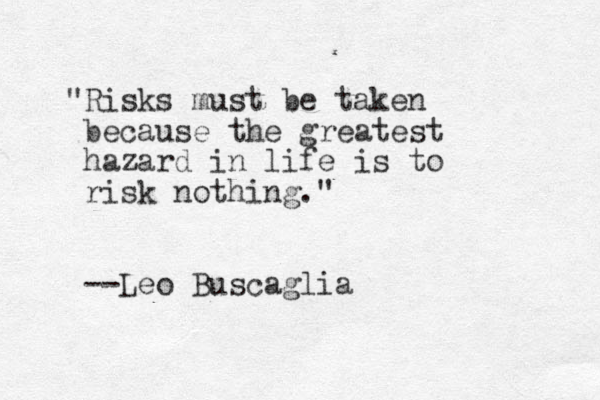 "Risks must be taken because the greatest hazard in life is to risk nothing." --Leo Buscaglia