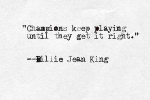 "Champions keep playing until they get it right." --- B b Billie Jean King 
