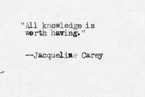 "All knowledge is worth having." --Jacqueline Carey