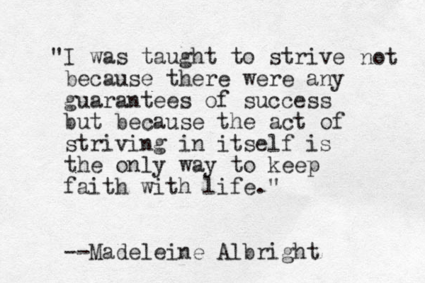 "I was taught to strive because there were any guarantees of success but because the act of striving in itself is the only way to keep faith with life." --Madeleine Albright not 