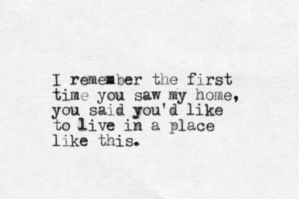I remember the first time you saw my home, you said you'd like to live in a place like this. 