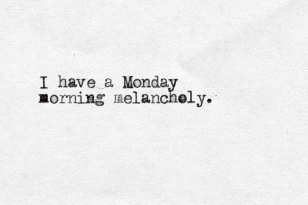 I have a Monday morning melancholy. 