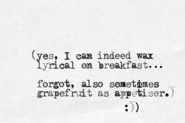 (yes, I can indeed wax lyrical on breakfast... forgot, also sometomes i i grapefruit as appetiser.) :)) 