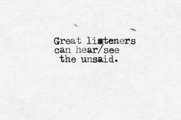 Great listeners can hear/see the unsaid. 