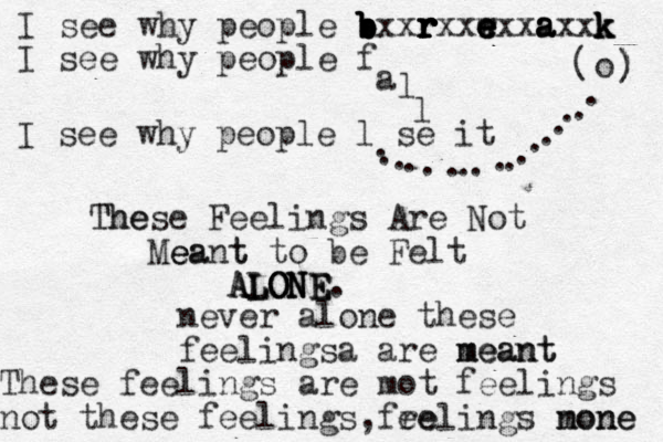 I see why people b r b b b b bxxr r r r r rxxexxaxxk e e e r w e a a a k k k I see why people f a ll I see why people l se it o ( ) ) ................. The These Feelings Are Not Mea e eant t to be Felt ALONE ALONE ALONE. never alone these feelingsa are meant meant These feelings are mot feelings not these feelings , fre eelings mone none 