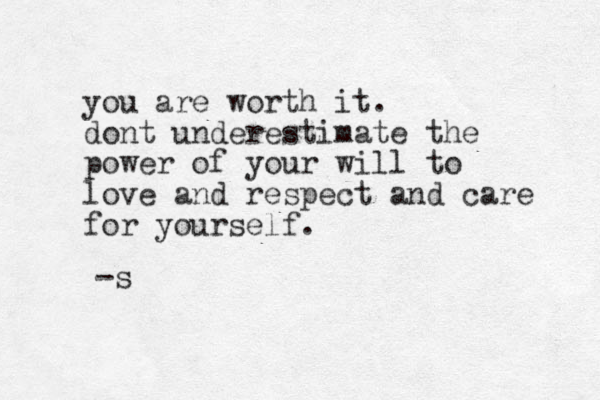 you are worth it. dont underestimate the power of your will to love and respect and care for yourself. -s