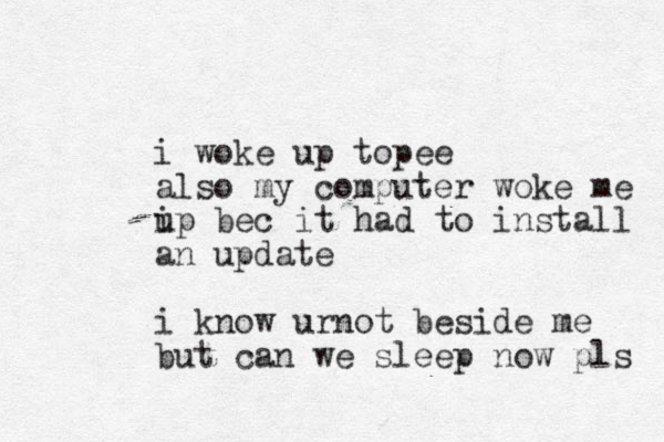 i woke up topee also my computer woke me ip u bec it had to install an update i know urnot beside me but can we sleep now pls 