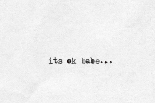 its ok babe...