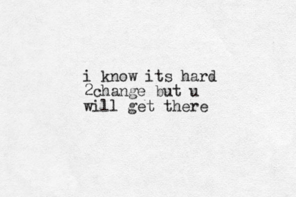 i know its hard 2change but u will get there 