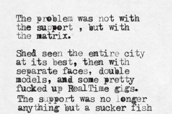 The problem was not with the support , but with the matrix. Shed ' seen the entire city at its best, then with separate faces, double models, and some pretty fucked up RealTime gigs. The support was no longer anything but a sucker fish 