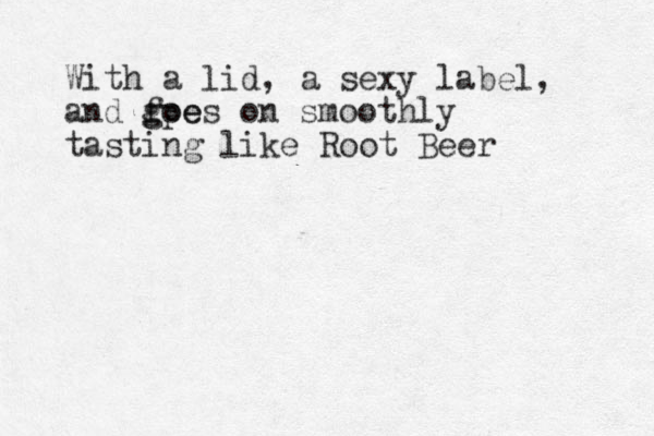 With a lid, a sexy label, and foe g gpes on smoothly tasting like Root Beer 