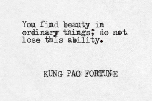 You find beauty in ordinary things; do not lose this ability. KUNG PAO FORTUNE 