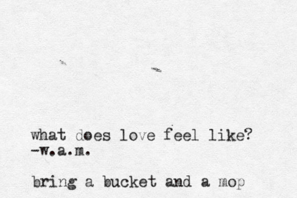 what does love feel like? -w.a.m. bring a bucket and a mop