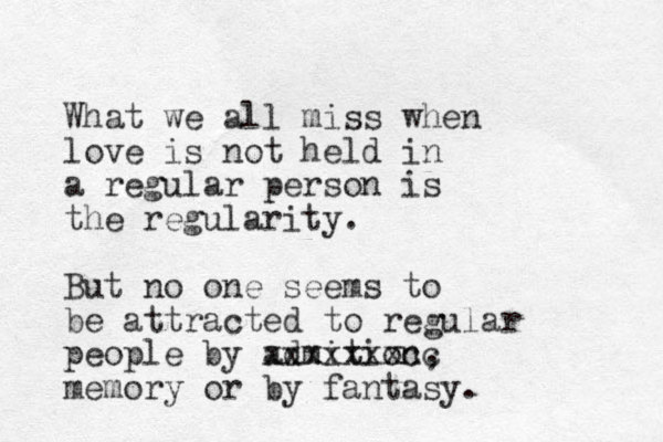 What we all miss when love is not held in a regular person is the regularity. But no one seems to be attracted to regular people by admition, xxxxxxxcc memory or by fantasy. 
