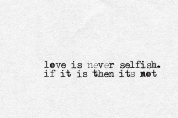 love is never selfish. if it is then its not 