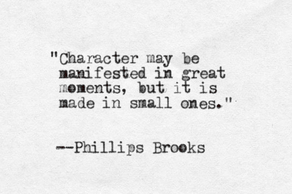 "Character may be manifested in great moments, but it is made in small ones." --Phillips Brooks
