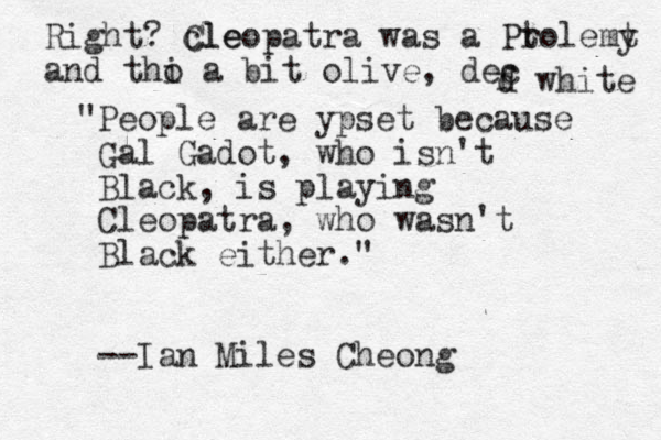 "People are ypset because Gal Gadot, who isn't Black , is playing Cleopatra, who wasn't Black either." --Ian Miles Cheong Right? cle Cleopatra was a Pro t lemt y and thi o a bit olive, dec f d white 