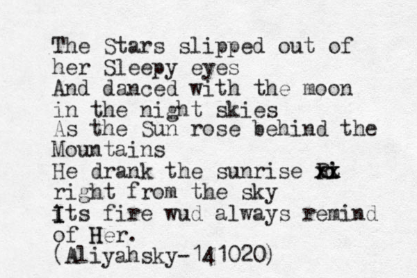 The Stars slipped out of her Sleepy eyes And danced with the moon in the night skies As the Sun rose behind the Mountains He drank the sunrise Rt i i x x xx right from the sky its I I fire wud always remind of H Her. (Aliyahsky-141020) 