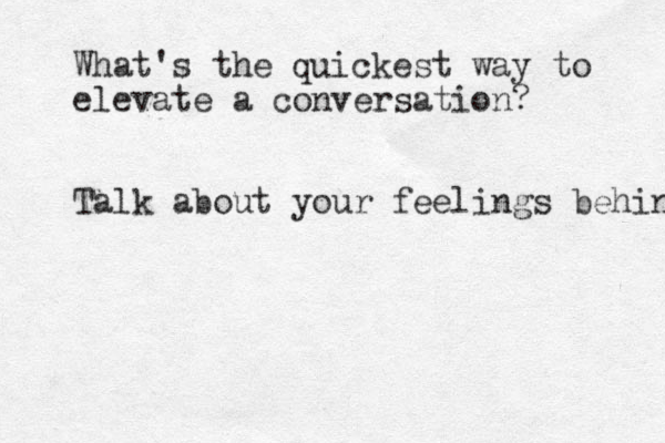 What 's the quickest way to elevate a conversation? Talk about your feelings behin 