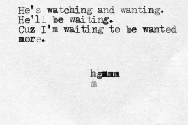 He's watching and wanting. He'll be waiting. Cuz I'm waiting to be wanted more. hgm mm mmm m 
