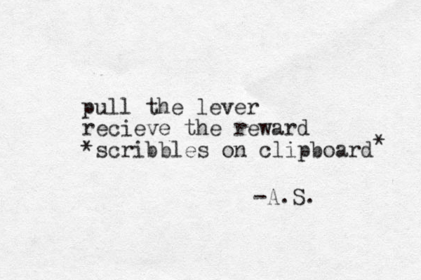 pull the lever recieve the reward *scribbles on clipboard * -A.S. 