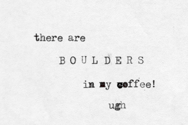 there are B O U L D E R S in my v c c coffee! ugh 