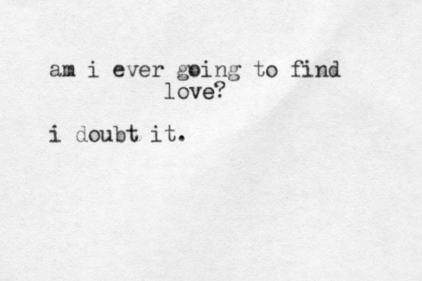 am i ever going to find love e? i doubt it . 